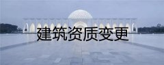 建筑資質變更類型有哪幾種，具體流程是什么樣的